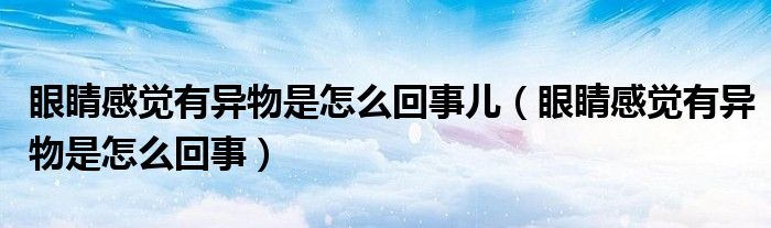 眼睛感覺有異物是怎么回事兒（眼睛感覺有異物是怎么回事）