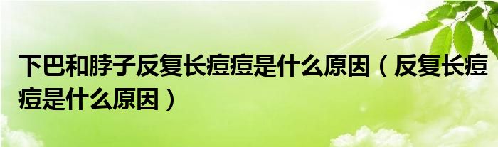 下巴和脖子反復(fù)長痘痘是什么原因（反復(fù)長痘痘是什么原因）