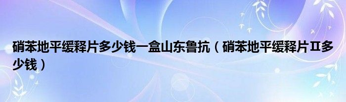 硝苯地平緩釋片多少錢一盒山東魯抗（硝苯地平緩釋片Ⅱ多少錢）