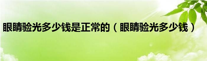 眼睛驗(yàn)光多少錢是正常的（眼睛驗(yàn)光多少錢）