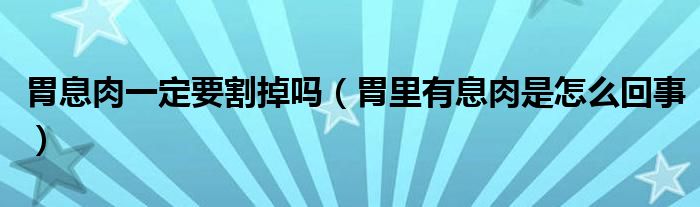 胃息肉一定要割掉嗎（胃里有息肉是怎么回事）