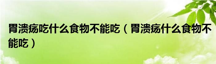 胃潰瘍吃什么食物不能吃（胃潰瘍什么食物不能吃）