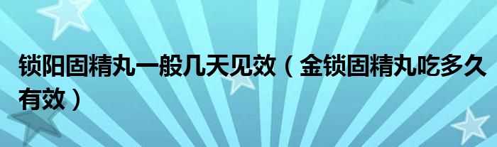 鎖陽(yáng)固精丸一般幾天見(jiàn)效（金鎖固精丸吃多久有效）