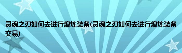 靈魂之刃如何去進(jìn)行熔煉裝備(靈魂之刃如何去進(jìn)行熔煉裝備交易)