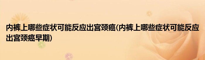 內褲上哪些癥狀可能反應出宮頸癌(內褲上哪些癥狀可能反應出宮頸癌早期)