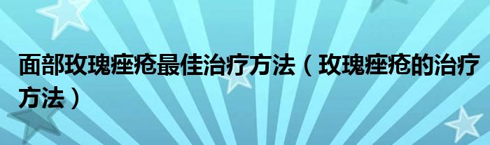 面部玫瑰痤瘡最佳治療方法（玫瑰痤瘡的治療方法）