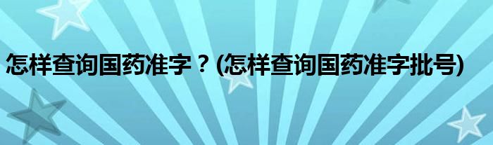 怎樣查詢國藥準字？(怎樣查詢國藥準字批號)