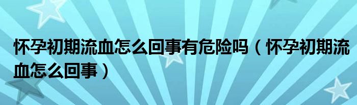 懷孕初期流血怎么回事有危險(xiǎn)嗎（懷孕初期流血怎么回事）