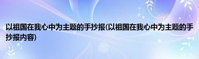 以祖國在我心中為主題的手抄報(以祖國在我心中為主題的手抄報內容)