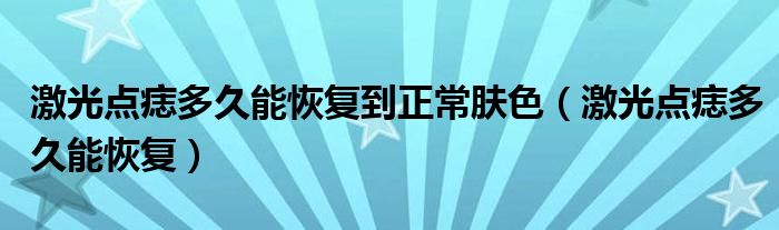 激光點(diǎn)痣多久能恢復(fù)到正常膚色（激光點(diǎn)痣多久能恢復(fù)）