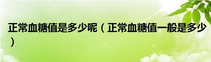 正常血糖值是多少呢（正常血糖值一般是多少）