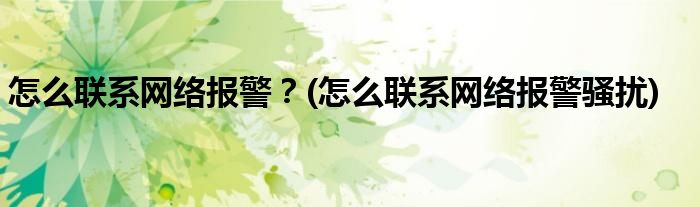 怎么聯(lián)系網(wǎng)絡報警？(怎么聯(lián)系網(wǎng)絡報警騷擾)