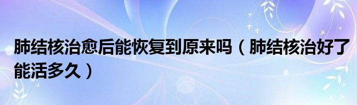 肺結(jié)核治愈后能恢復(fù)到原來嗎（肺結(jié)核治好了能活多久）