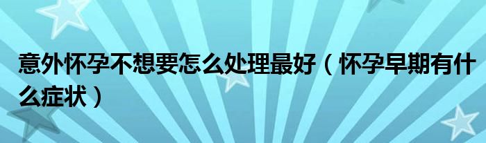 意外懷孕不想要怎么處理最好（懷孕早期有什么癥狀）