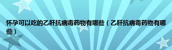 懷孕可以吃的乙肝抗病毒藥物有哪些（乙肝抗病毒藥物有哪些）