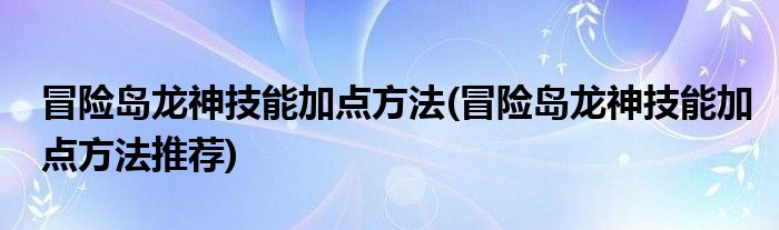 冒險島龍神技能加點方法(冒險島龍神技能加點方法推薦)