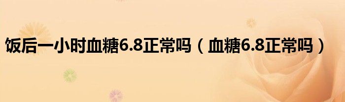 飯后一小時(shí)血糖6.8正常嗎（血糖6.8正常嗎）