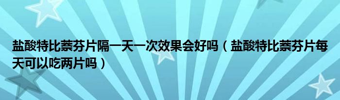 鹽酸特比萘芬片隔一天一次效果會(huì)好嗎（鹽酸特比萘芬片每天可以吃兩片嗎）