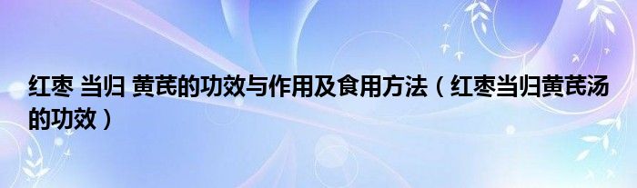 紅棗 當(dāng)歸 黃芪的功效與作用及食用方法（紅棗當(dāng)歸黃芪湯的功效）