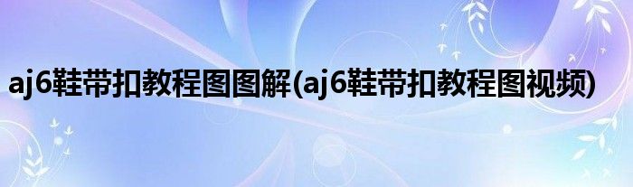 aj6鞋帶扣教程圖圖解(aj6鞋帶扣教程圖視頻)