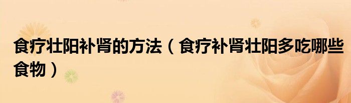 食療壯陽(yáng)補(bǔ)腎的方法（食療補(bǔ)腎壯陽(yáng)多吃哪些食物）