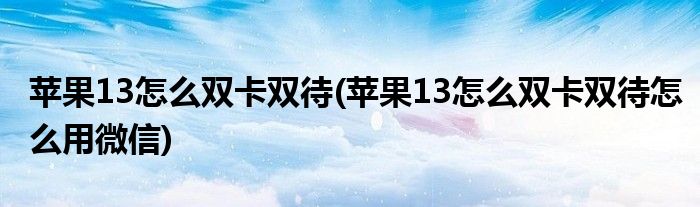 蘋果13怎么雙卡雙待(蘋果13怎么雙卡雙待怎么用微信)