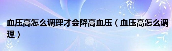 血壓高怎么調(diào)理才會(huì)降高血壓（血壓高怎么調(diào)理）