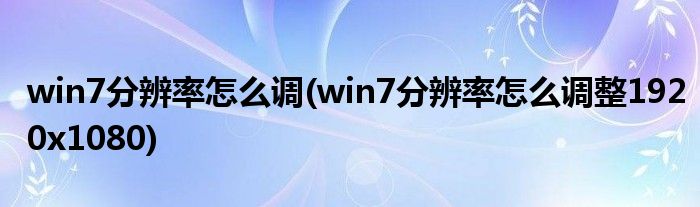 win7分辨率怎么調(diào)(win7分辨率怎么調(diào)整1920x1080)