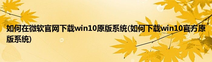 如何在微軟官網(wǎng)下載win10原版系統(tǒng)(如何下載win10官方原版系統(tǒng))