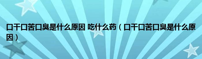 口干口苦口臭是什么原因 吃什么藥（口干口苦口臭是什么原因）