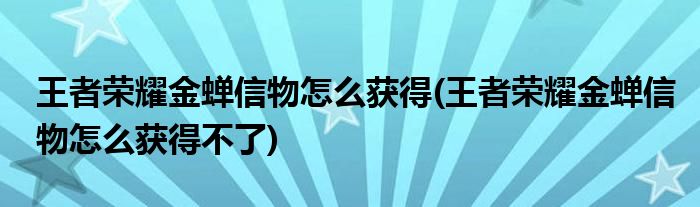 王者榮耀金蟬信物怎么獲得(王者榮耀金蟬信物怎么獲得不了)