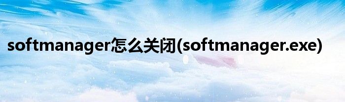 softmanager怎么關閉(softmanager.exe)