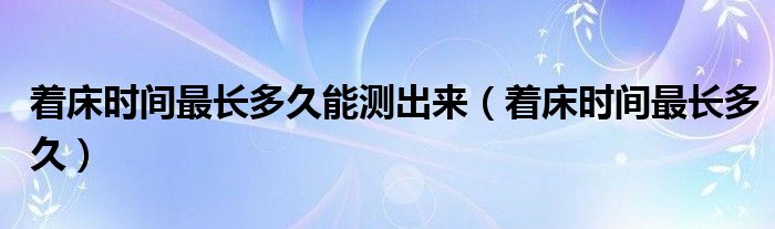 著床時(shí)間最長(zhǎng)多久能測(cè)出來（著床時(shí)間最長(zhǎng)多久）