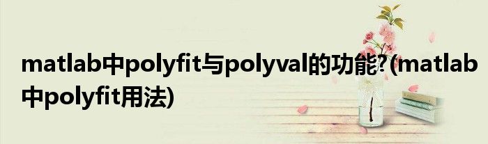 matlab中polyfit與polyval的功能?(matlab中polyfit用法)