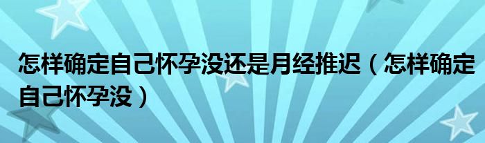 怎樣確定自己懷孕沒還是月經(jīng)推遲（怎樣確定自己懷孕沒）