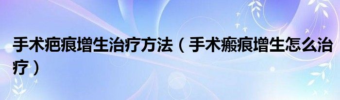 手術(shù)疤痕增生治療方法（手術(shù)瘢痕增生怎么治療）