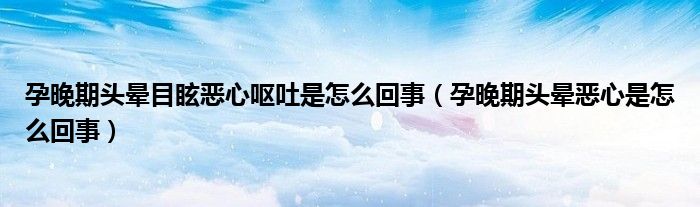 孕晚期頭暈?zāi)垦盒膰I吐是怎么回事（孕晚期頭暈惡心是怎么回事）