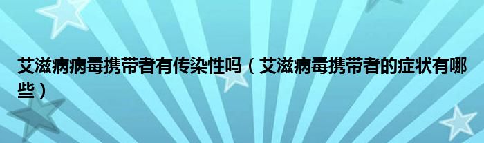 艾滋病病毒攜帶者有傳染性嗎（艾滋病毒攜帶者的癥狀有哪些）