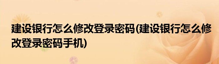 建設(shè)銀行怎么修改登錄密碼(建設(shè)銀行怎么修改登錄密碼手機(jī))