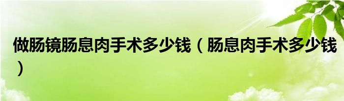 做腸鏡腸息肉手術多少錢（腸息肉手術多少錢）