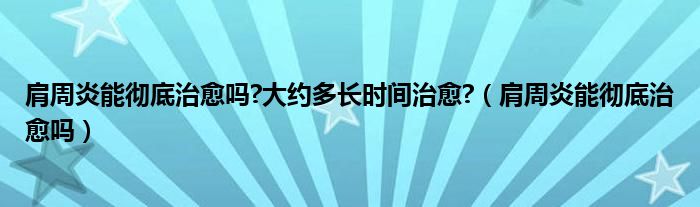 肩周炎能徹底治愈嗎?大約多長時(shí)間治愈?（肩周炎能徹底治愈嗎）