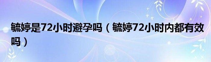 毓婷是72小時(shí)避孕嗎（毓婷72小時(shí)內(nèi)都有效嗎）