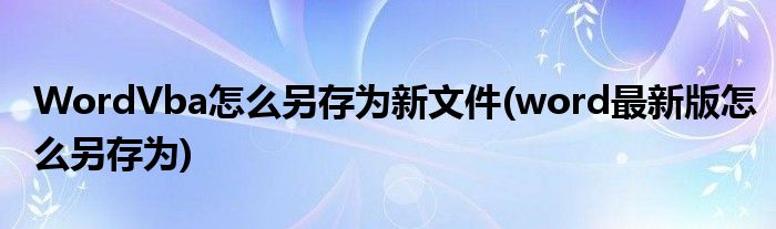 WordVba怎么另存為新文件(word最新版怎么另存為)