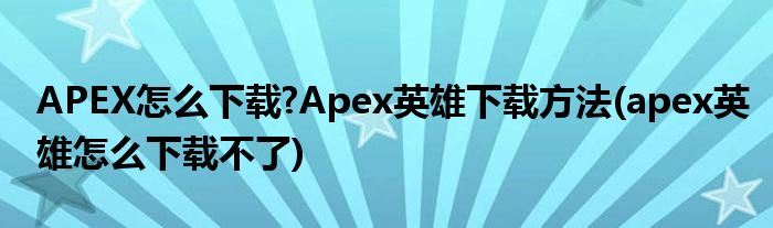 APEX怎么下載?Apex英雄下載方法(apex英雄怎么下載不了)