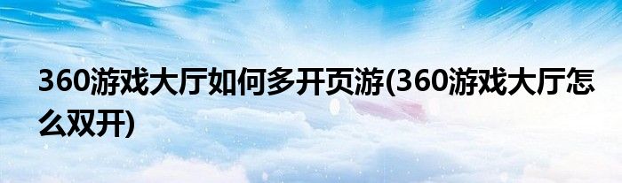 360游戲大廳如何多開頁游(360游戲大廳怎么雙開)