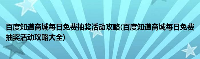 百度知道商城每日免費抽獎活動攻略(百度知道商城每日免費抽獎活動攻略大全)