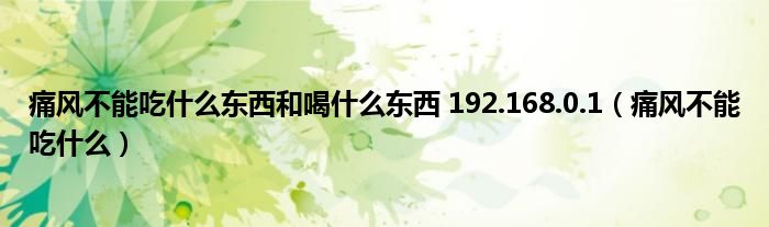 痛風不能吃什么東西和喝什么東西 192.168.0.1（痛風不能吃什么）