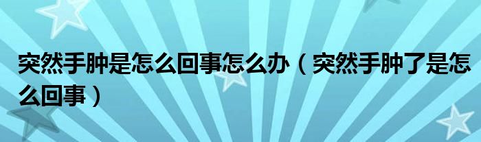 突然手腫是怎么回事怎么辦（突然手腫了是怎么回事）