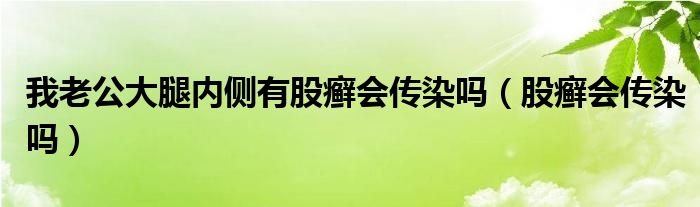 我老公大腿內(nèi)側(cè)有股癬會傳染嗎（股癬會傳染嗎）