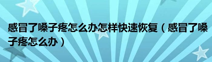 感冒了嗓子疼怎么辦怎樣快速恢復(fù)（感冒了嗓子疼怎么辦）